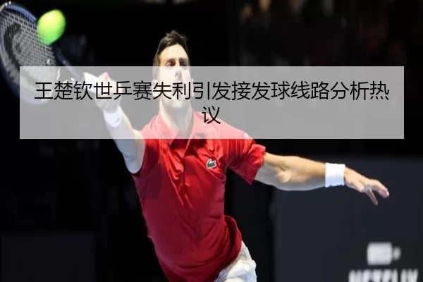 王楚钦世乒赛失利引发接发球线路分析热议